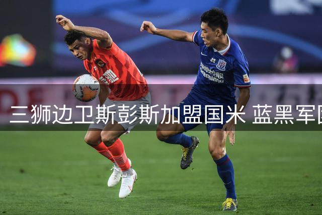 三狮边卫斯彭斯加盟国米 蓝黑军团完成后防补强