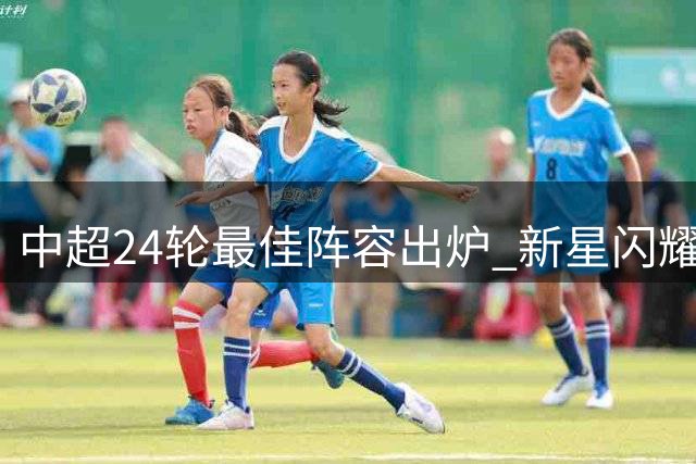 中超24轮最佳阵容出炉 新星闪耀老将稳健