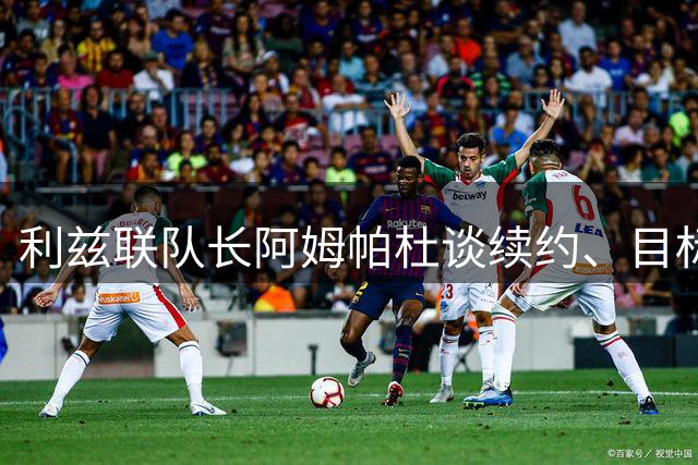 利兹联队长阿姆帕杜谈续约、目标与个人成长