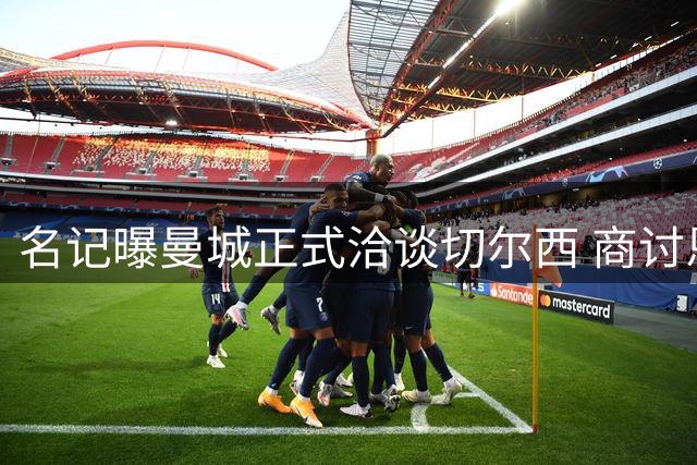名记曝曼城正式洽谈切尔西 商讨恩佐转会事宜