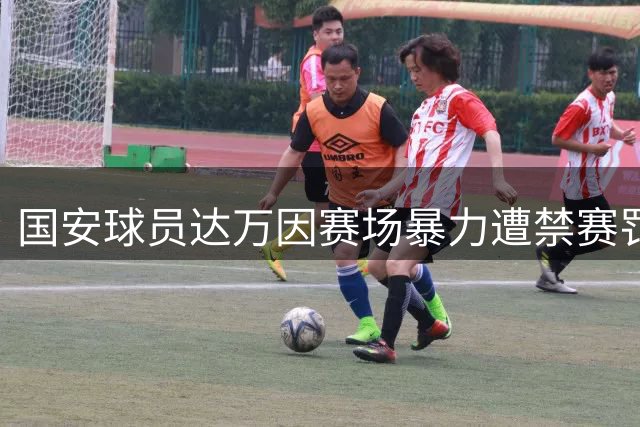 国安球员达万因赛场暴力遭禁赛罚款