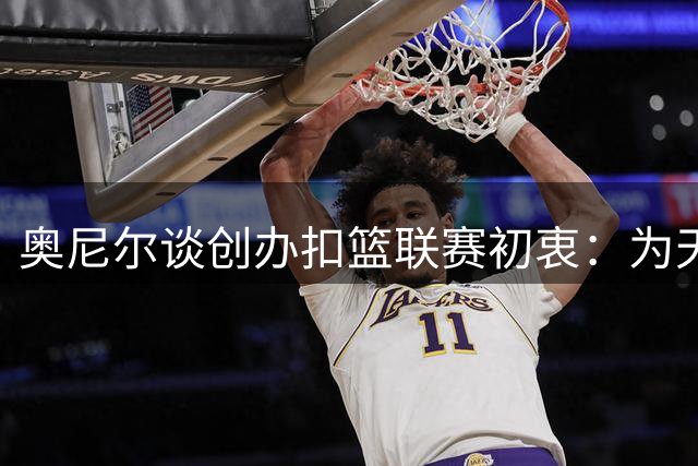 奥尼尔谈创办扣篮联赛初衷：为天才扣将提供舞台