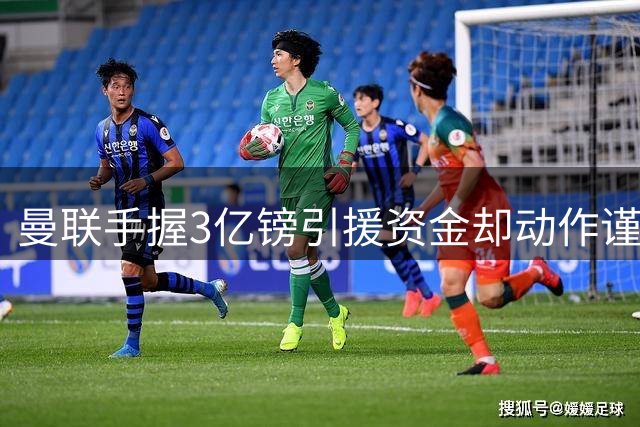 曼联手握3亿镑引援资金却动作谨慎 新赛季备战陷入困境