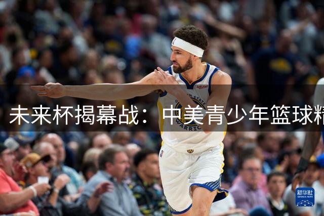 未来杯"揭幕战：中美青少年篮球精英正面交锋