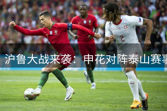 沪鲁大战来袭：申花对阵泰山赛事预告