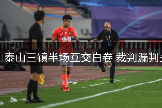 泰山三镇半场互交白卷 裁判漏判关键点球引争议