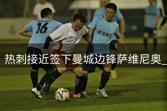 热刺接近签下曼城边锋萨维尼奥 转会费或破队史纪录