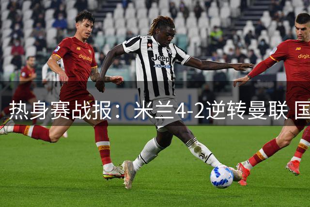 热身赛战报：米兰4-2逆转曼联 国米1-0小胜贝蒂斯
