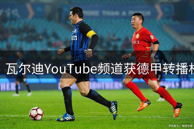 瓦尔迪YouTube频道获德甲转播权 联赛创新推广模式