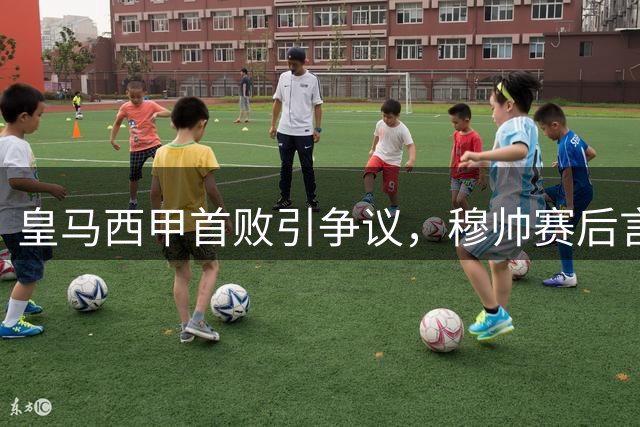 皇马西甲首败引争议，穆帅赛后言论惹热议