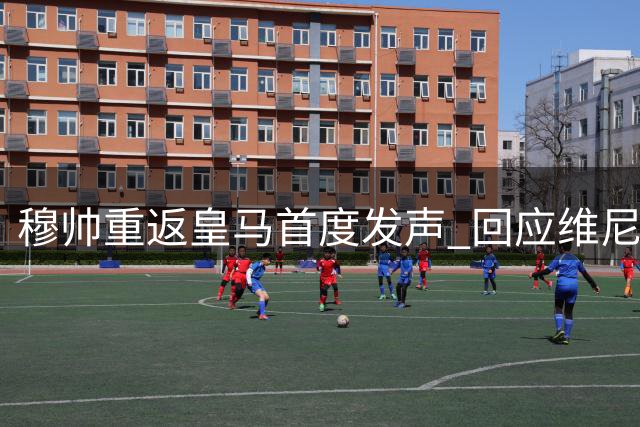 穆帅重返皇马首度发声 回应维尼修斯种族歧视风波