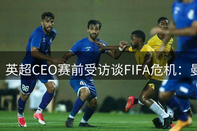 英超CEO赛前受访谈FIFA危机：曼城115项指控待裁决，世界杯或扩军