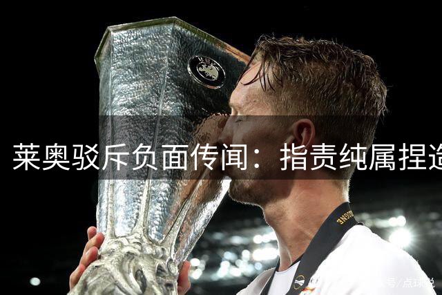 莱奥驳斥负面传闻：指责纯属捏造