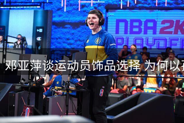 邓亚萍谈运动员饰品选择 为何以孙颖莎为典型范例