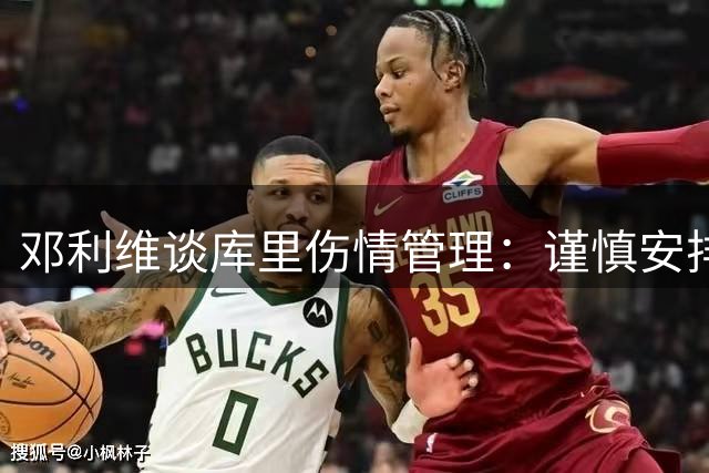 邓利维谈库里伤情管理：谨慎安排出场时间是关键
