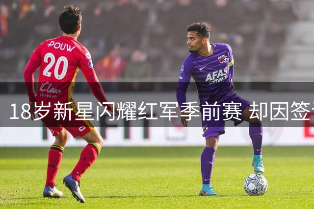 18岁新星闪耀红军季前赛 却因签证新政无缘英超首秀