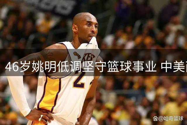 46岁姚明低调坚守篮球事业 中美两地分居生活引关注