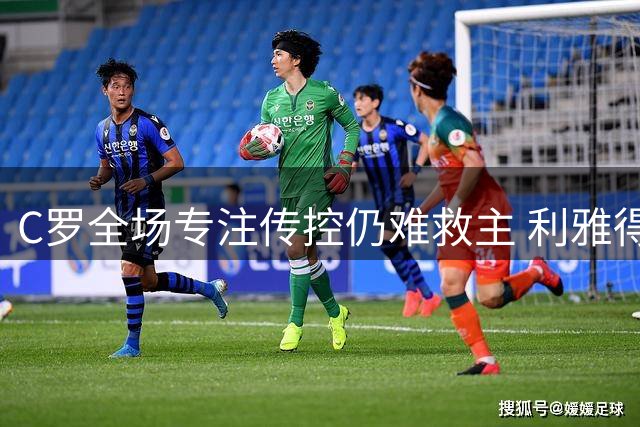 C罗全场专注传控仍难救主 利雅得胜利不败战绩终结
