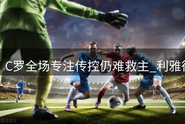 C罗全场专注传控仍难救主 利雅得胜利不败战绩终结