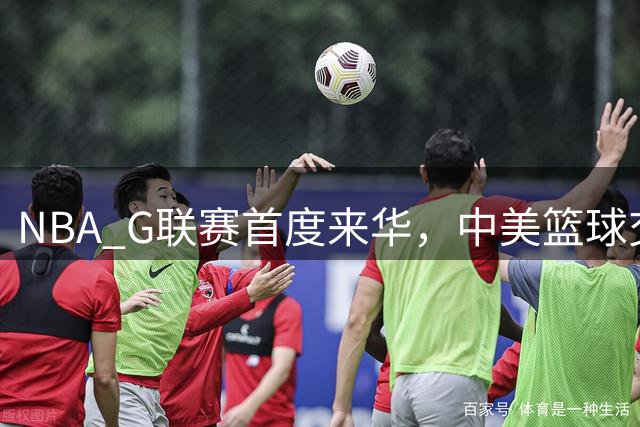 NBA G联赛首度来华，中美篮球交流再添新篇章