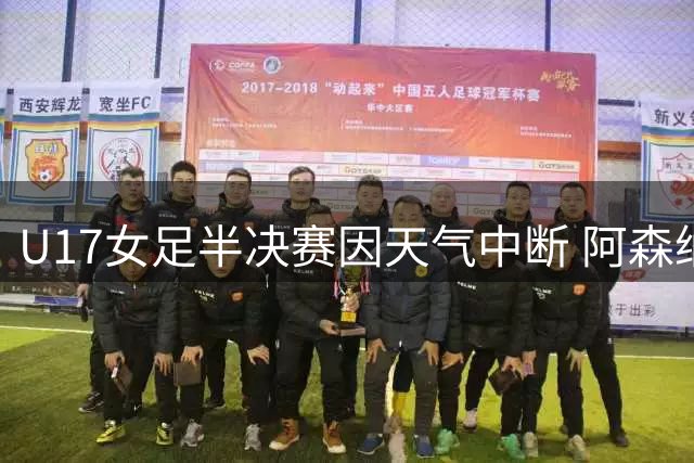 U17女足半决赛因天气中断 阿森纳通过抽签晋级决赛